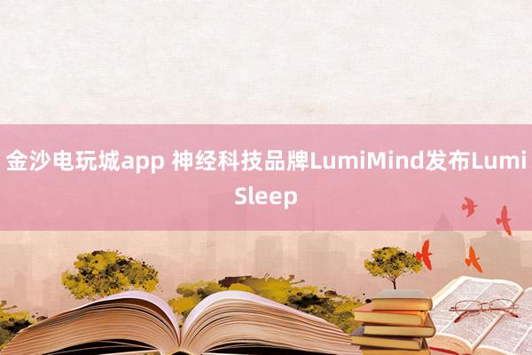 金沙电玩城app 神经科技品牌LumiMind发布LumiSleep