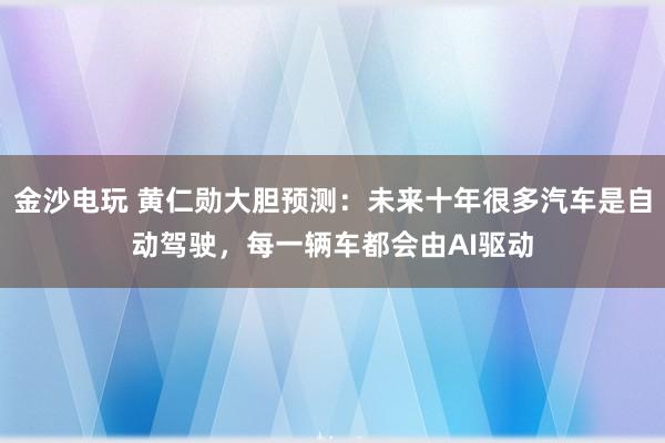 金沙电玩 黄仁勋大胆预测：未来十年很多汽车是自动驾驶，每一辆车都会由AI驱动