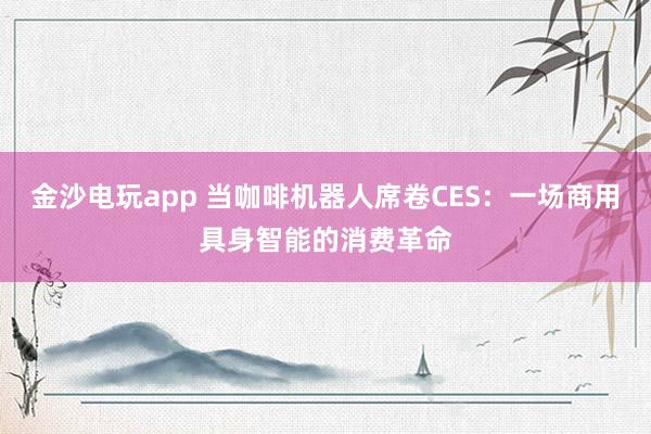 金沙电玩app 当咖啡机器人席卷CES：一场商用具身智能的消费革命