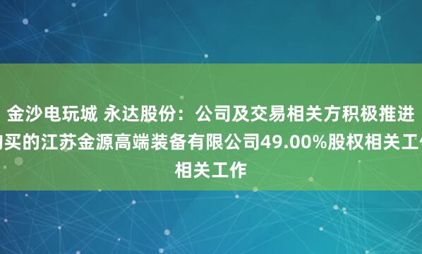金沙电玩城 永达股份：公司及交易相关方积极推进购买的江苏金源高端装备有限公司49.00%股权相关工作