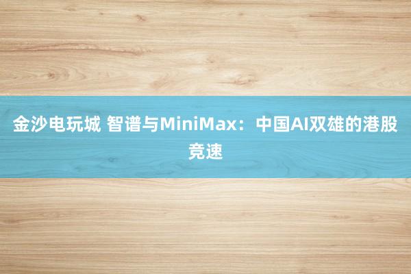 金沙电玩城 智谱与MiniMax：中国AI双雄的港股竞速