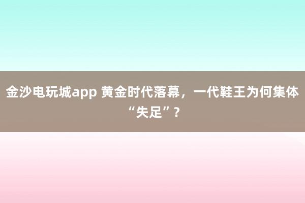 金沙电玩城app 黄金时代落幕，一代鞋王为何集体“失足”？