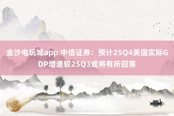 金沙电玩城app 中信证券：预计25Q4美国实际GDP增速较25Q3或将有所回落