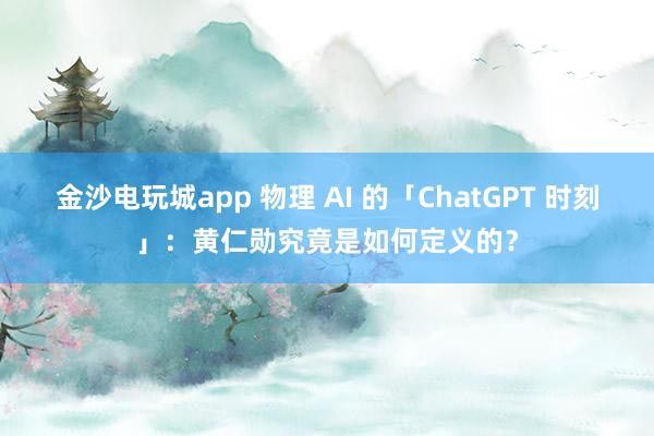 金沙电玩城app 物理 AI 的「ChatGPT 时刻」：黄仁勋究竟是如何定义的？