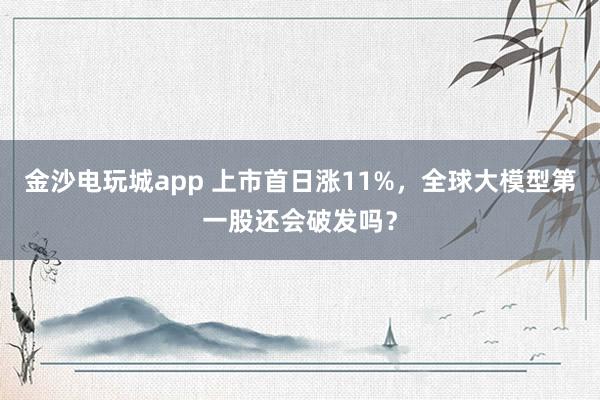 金沙电玩城app 上市首日涨11%，全球大模型第一股还会破发吗？
