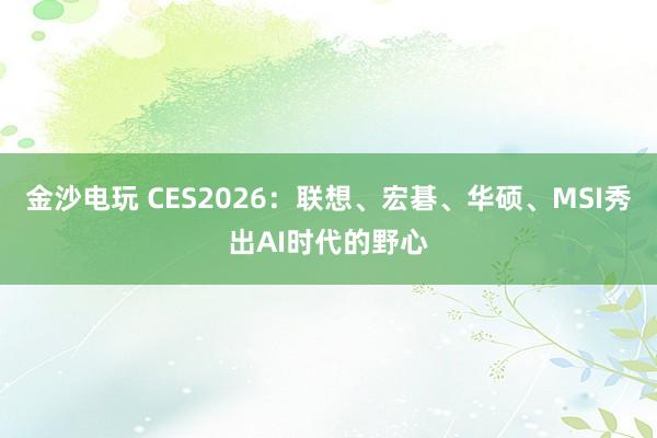 金沙电玩 CES2026：联想、宏碁、华硕、MSI秀出AI时代的野心