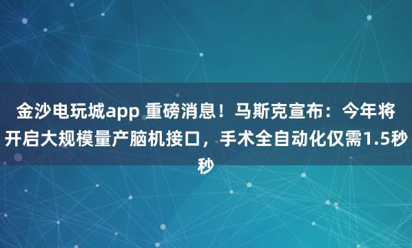 金沙电玩城app 重磅消息!马斯克宣布:今年将开启大规模量产脑机接口,手术全自动化仅需1.5秒
