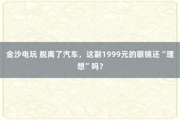 金沙电玩 脱离了汽车，这副1999元的眼镜还“理想”吗？