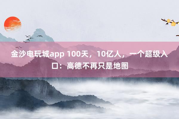 金沙电玩城app 100天，10亿人，一个超级入口：高德不再只是地图