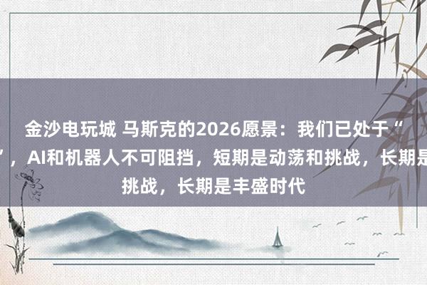 金沙电玩城 马斯克的2026愿景:我们已处于“技术奇点”,AI和机器人不可阻挡,短期是动荡和挑战,长期是丰盛时代