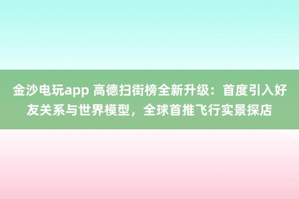 金沙电玩app 高德扫街榜全新升级：首度引入好友关系与世界模型，全球首推飞行实景探店