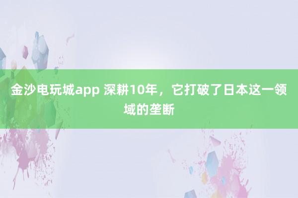 金沙电玩城app 深耕10年，它打破了日本这一领域的垄断