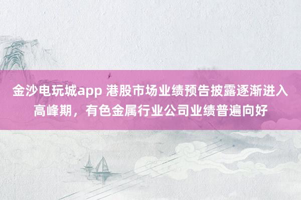 金沙电玩城app 港股市场业绩预告披露逐渐进入高峰期，有色金属行业公司业绩普遍向好