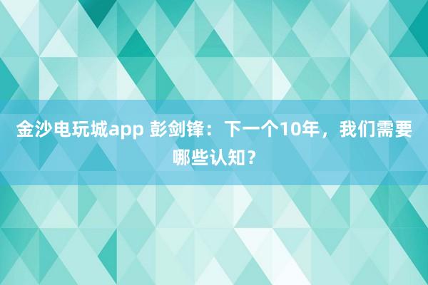 金沙电玩城app 彭剑锋：下一个10年，我们需要哪些认知？