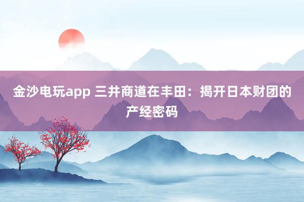 金沙电玩app 三井商道在丰田：揭开日本财团的产经密码