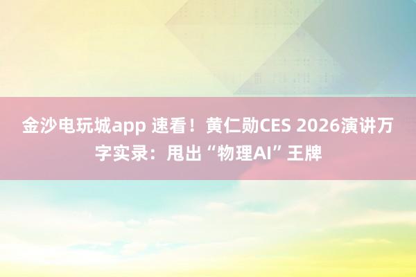 金沙电玩城app 速看！黄仁勋CES 2026演讲万字实录：甩出“物理AI”王牌