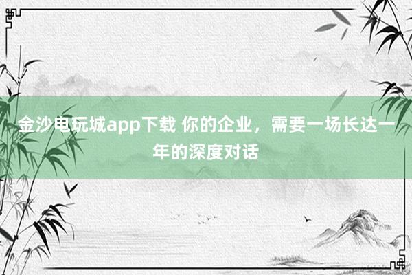 金沙电玩城app下载 你的企业,需要一场长达一年的深度对话