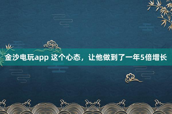 金沙电玩app 这个心态，让他做到了一年5倍增长