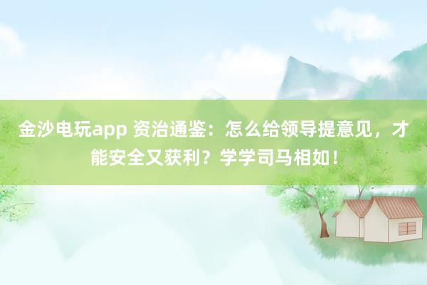 金沙电玩app 资治通鉴:怎么给领导提意见,才能安全又获利?学学司马相如!