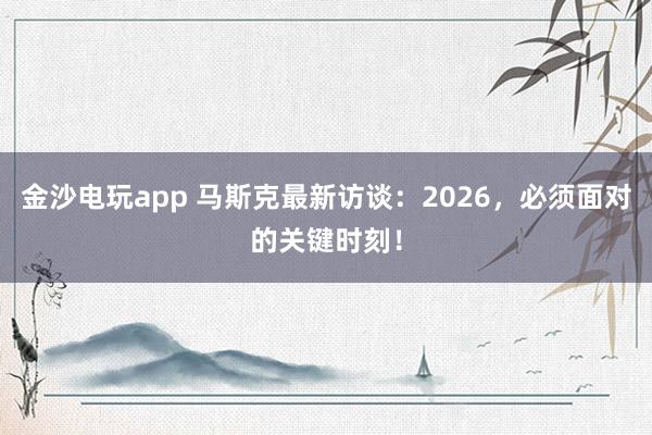 金沙电玩app 马斯克最新访谈：2026，必须面对的关键时刻！