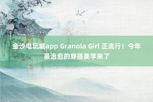 金沙电玩城app Granola Girl 正流行！今年最治愈的穿搭美学来了