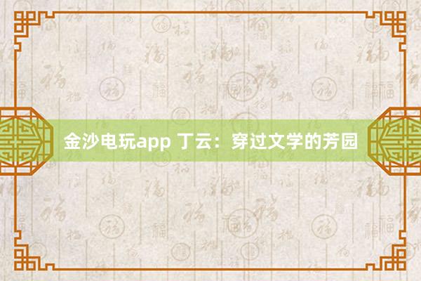 金沙电玩app 丁云：穿过文学的芳园