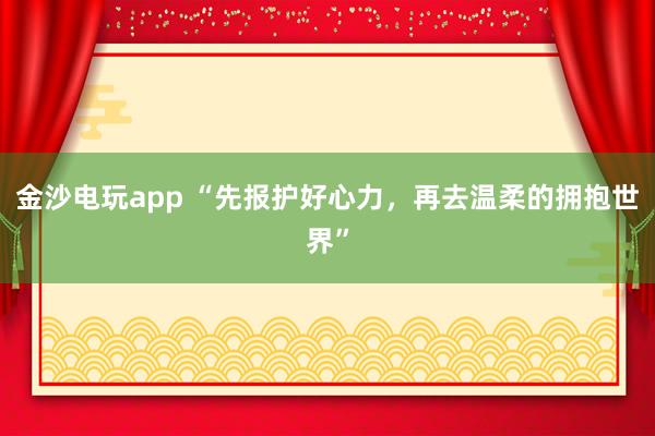 金沙电玩app “先报护好心力，再去温柔的拥抱世界”
