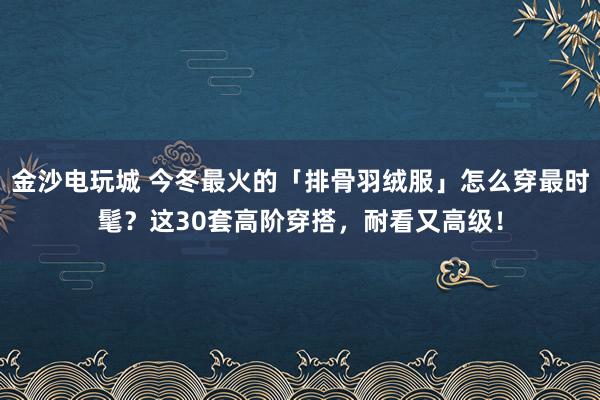 金沙电玩城 今冬最火的「排骨羽绒服」怎么穿最时髦？这30套高阶穿搭，耐看又高级！