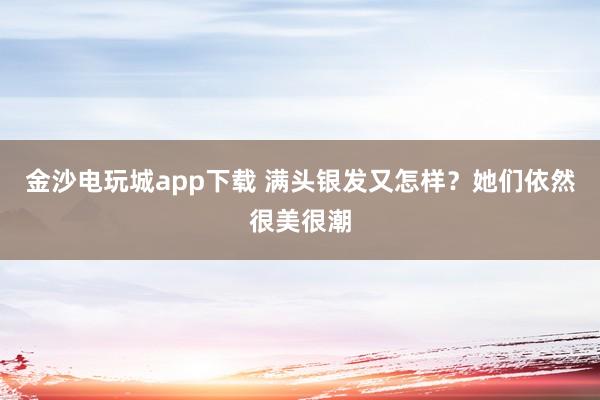 金沙电玩城app下载 满头银发又怎样？她们依然很美很潮