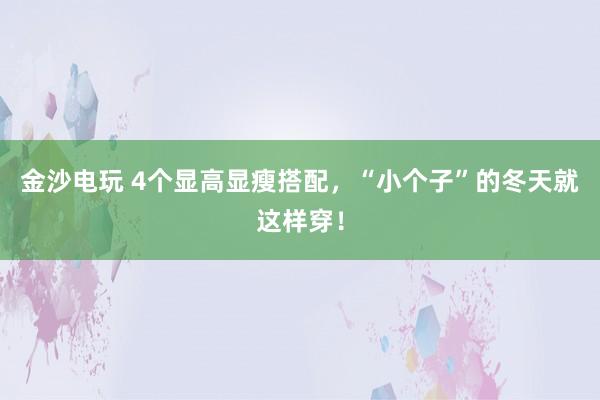 金沙电玩 4个显高显瘦搭配，“小个子”的冬天就这样穿！