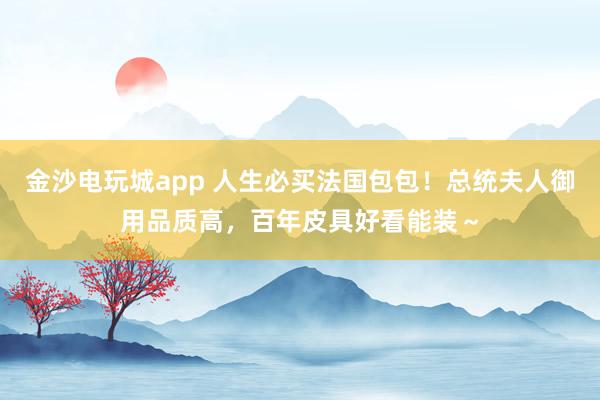 金沙电玩城app 人生必买法国包包！总统夫人御用品质高，百年皮具好看能装～
