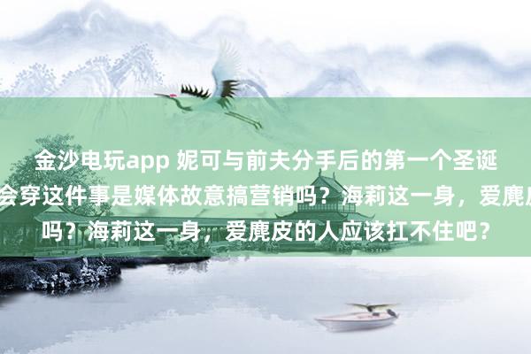 金沙电玩app 妮可与前夫分手后的第一个圣诞节，美如画！达妹很会穿这件事是媒体故意搞营销吗？海莉这一身，爱麂皮的人应该扛不住吧？