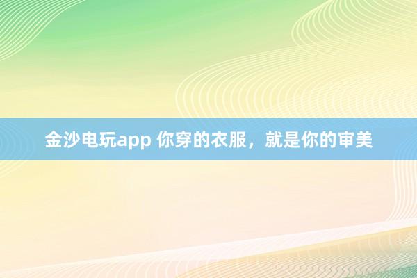 金沙电玩app 你穿的衣服，<a href=