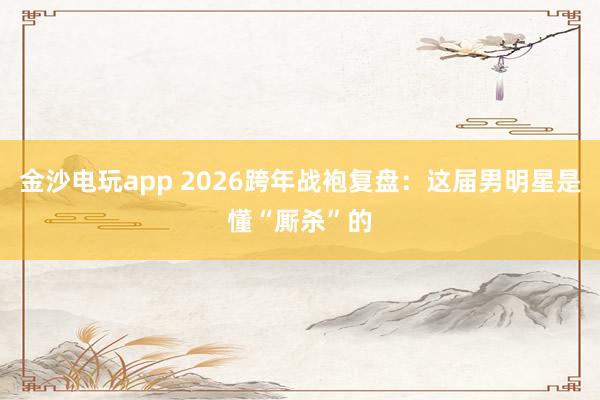 金沙电玩app 2026跨年战袍复盘：这届男明星是懂“厮杀”的