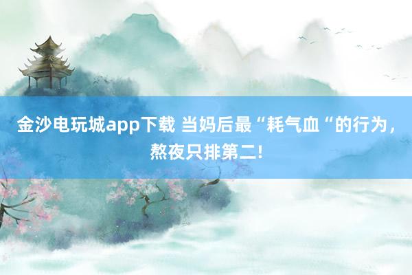 金沙电玩城app下载 当妈后最“耗气血“的行为，熬夜只排第二!