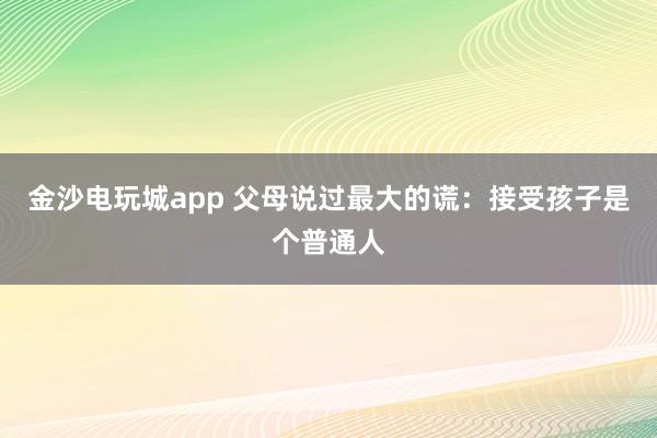 金沙电玩城app 父母说过最大的谎:接受孩子是个普通人