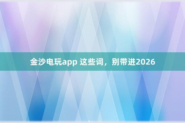 金沙电玩app 这些词，别带进2026
