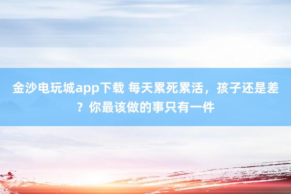 金沙电玩城app下载 每天累死累活，孩子还是差？你最该做的事只有一件