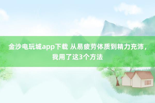 金沙电玩城app下载 从易疲劳体质到精力充沛，我用了这3个方法