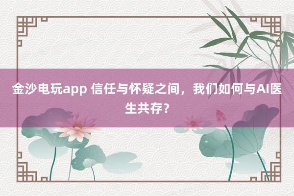 金沙电玩app 信任与怀疑之间，我们如何与AI医生共存？