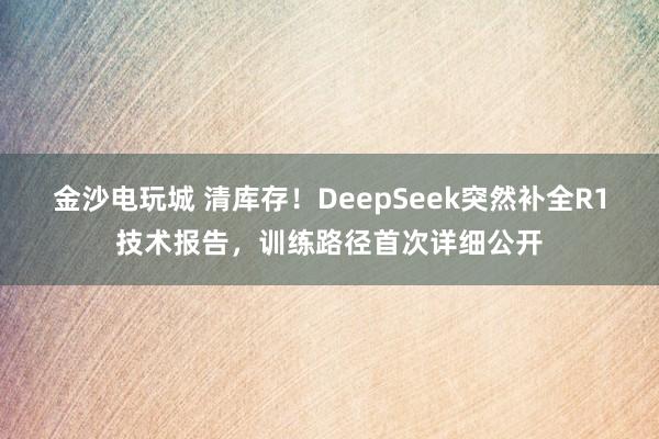 金沙电玩城 清库存！DeepSeek突然补全R1技术报告，训练路径首次详细公开