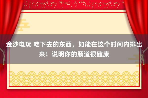 金沙电玩 吃下去的东西，如能在这个时间内排出来！说明你的肠道很健康