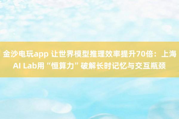 金沙电玩app 让世界模型推理效率提升70倍：上海AI Lab用“恒算力”破解长时记忆与交互瓶颈