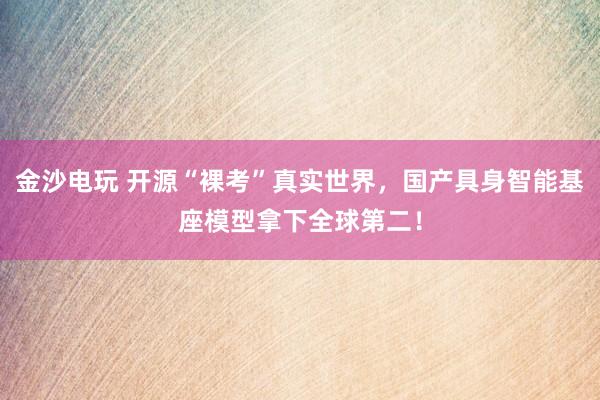 金沙电玩 开源“裸考”真实世界，国产具身智能基座模型拿下全球第二！