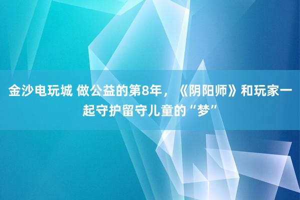金沙电玩城 做公益的第8年，《阴阳师》和玩家一起守护留守儿童的“梦”