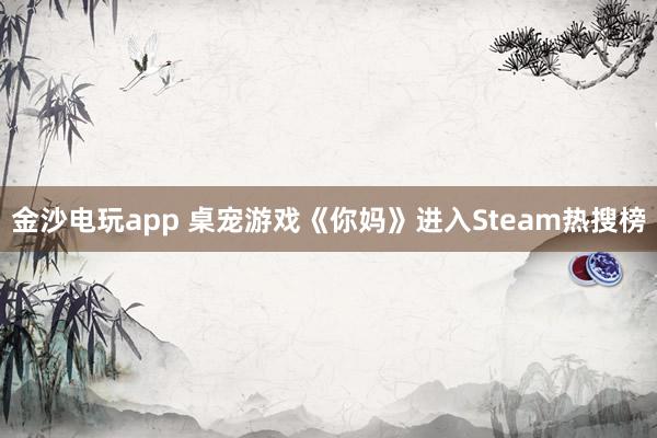 金沙电玩app 桌宠游戏《你妈》进入Steam热搜榜