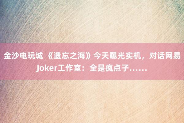 金沙电玩城 《遗忘之海》今天曝光实机，对话网易Joker工作室：全是疯点子……