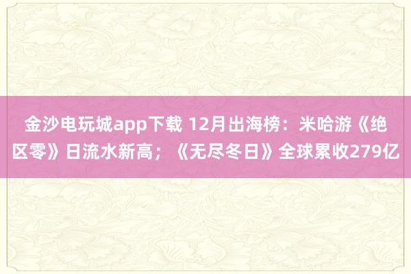 金沙电玩城app下载 12月出海榜：米哈游《绝区零》日流水新高；《无尽冬日》全球累收279亿