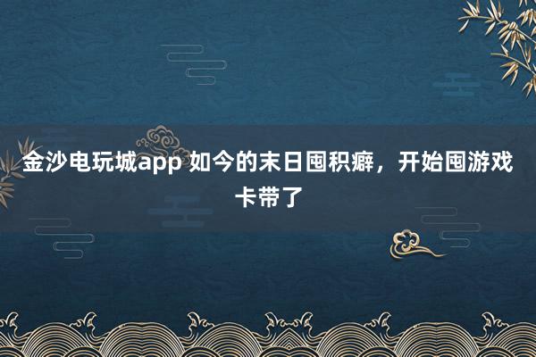 金沙电玩城app 如今的末日囤积癖,开始囤游戏卡带了