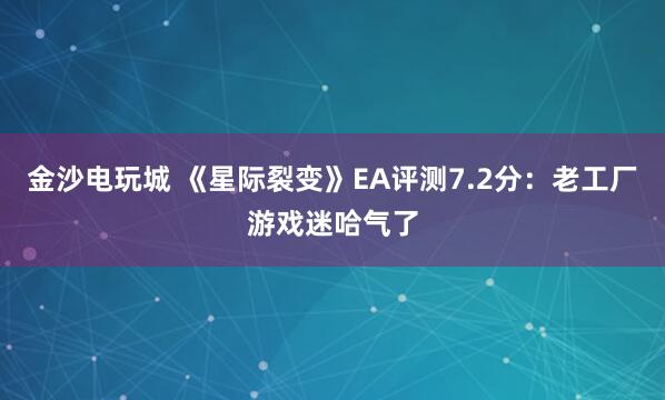 金沙电玩城 《星际裂变》EA评测7.2分：老工厂游戏迷哈气了